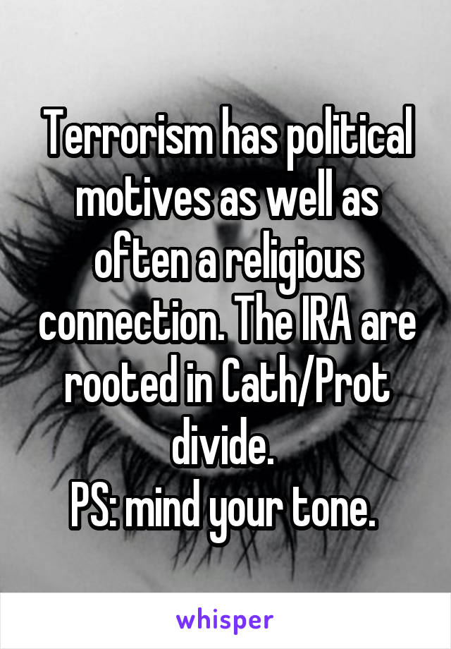 Terrorism has political motives as well as often a religious connection. The IRA are rooted in Cath/Prot divide. 
PS: mind your tone. 