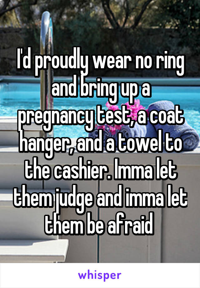 I'd proudly wear no ring and bring up a pregnancy test, a coat hanger, and a towel to the cashier. Imma let them judge and imma let them be afraid 