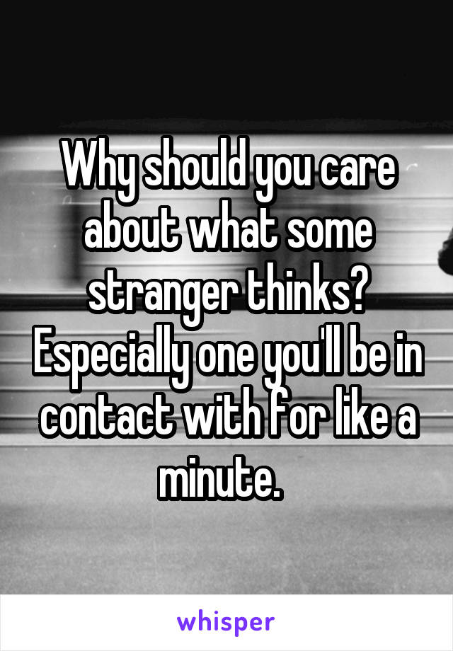 Why should you care about what some stranger thinks? Especially one you'll be in contact with for like a minute.  