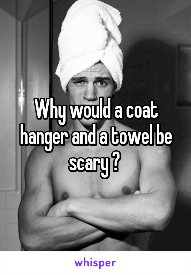 Why would a coat hanger and a towel be scary ? 