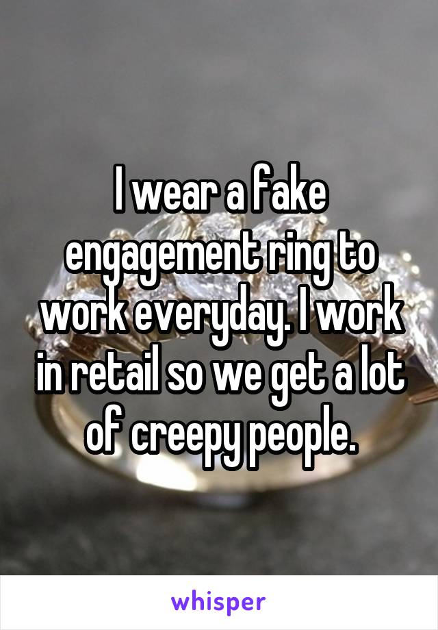 I wear a fake engagement ring to work everyday. I work in retail so we get a lot of creepy people.