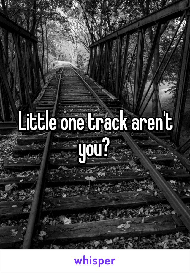 Little one track aren't you? 