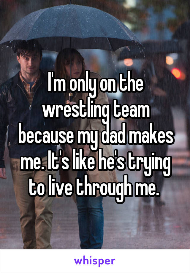 I'm only on the wrestling team because my dad makes me. It's like he's trying to live through me. 