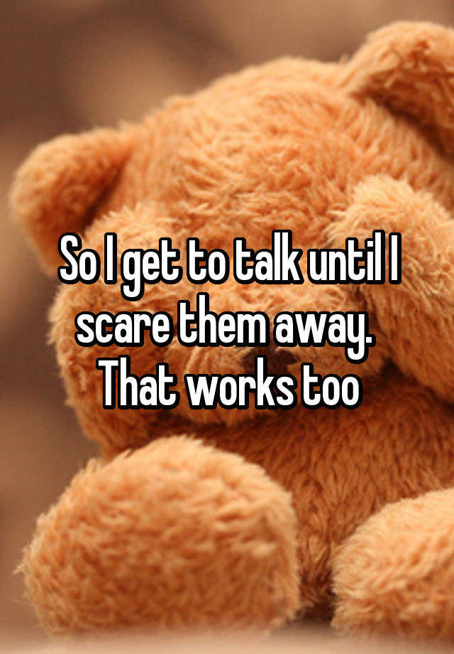 so-i-get-to-talk-until-i-scare-them-away-that-works-too