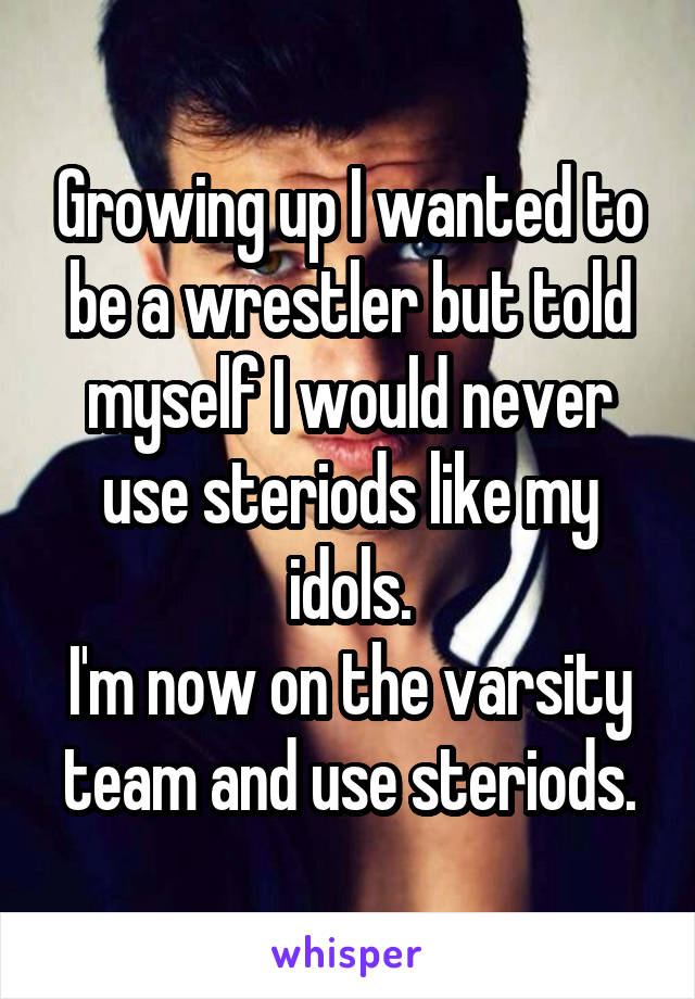 Growing up I wanted to be a wrestler but told myself I would never use steriods like my idols.
I'm now on the varsity team and use steriods.