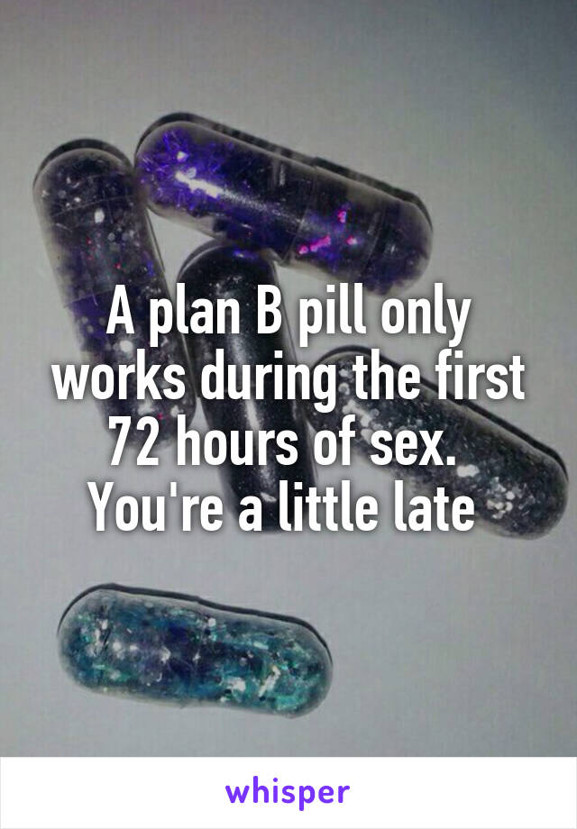 A plan B pill only works during the first 72 hours of sex. 
You're a little late 