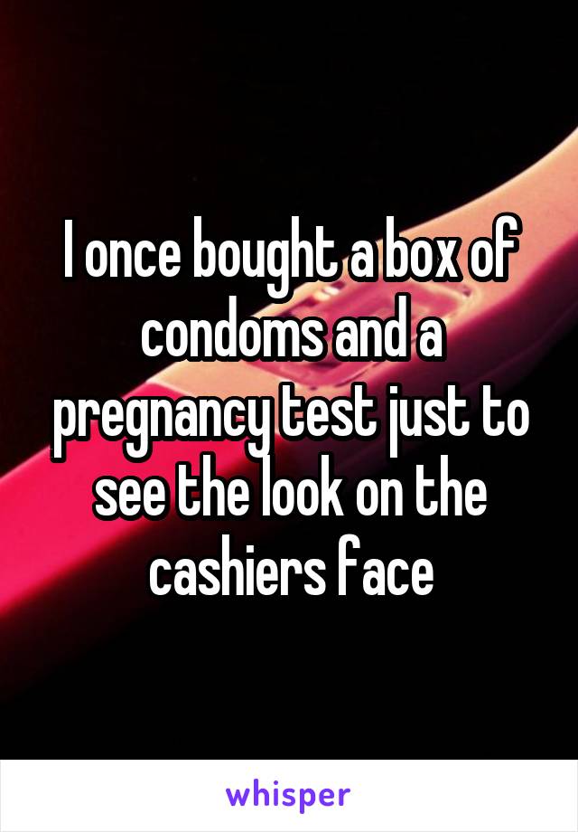 I once bought a box of condoms and a pregnancy test just to see the look on the cashiers face