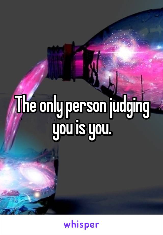 The only person judging you is you.