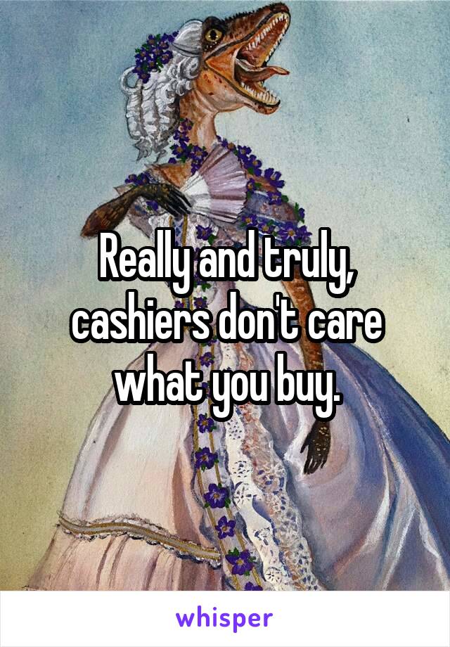 Really and truly, cashiers don't care what you buy.