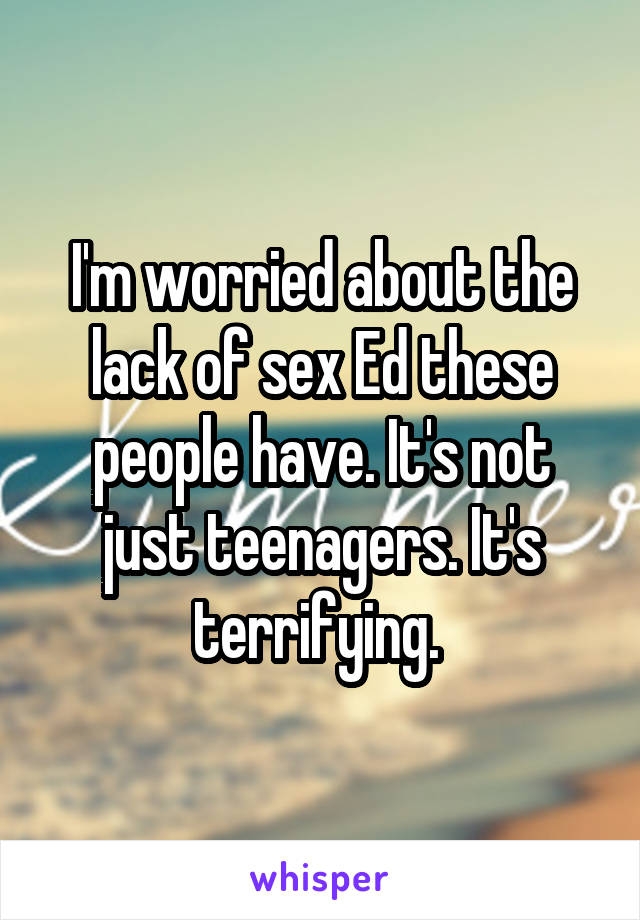 I'm worried about the lack of sex Ed these people have. It's not just teenagers. It's terrifying. 