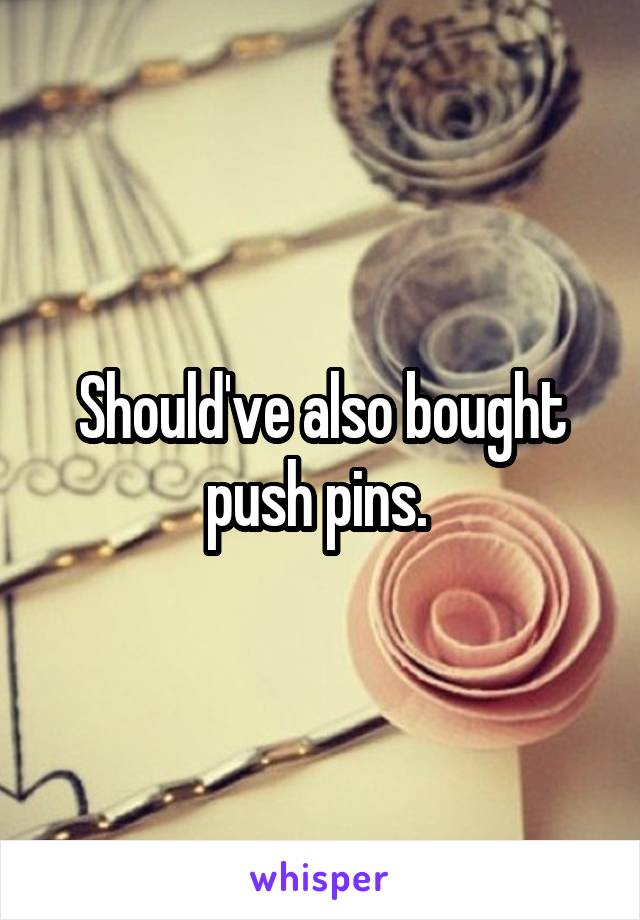 Should've also bought push pins. 