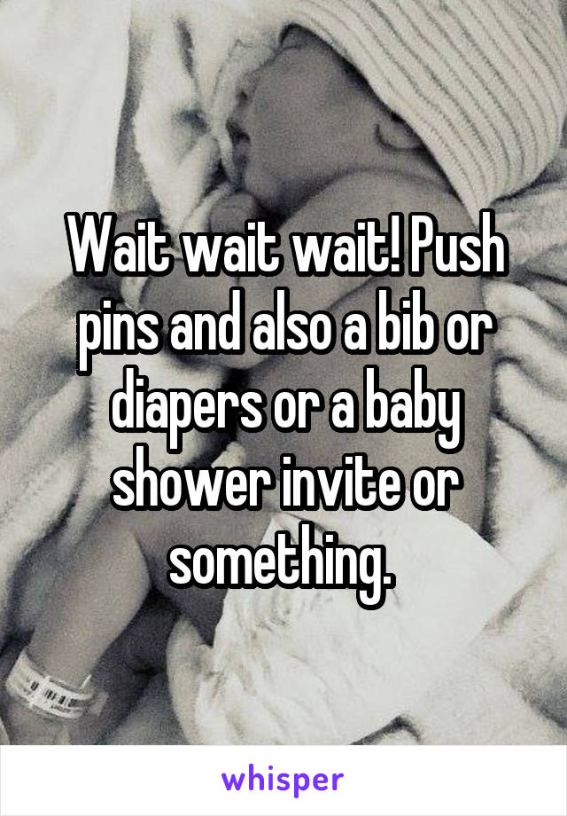 Wait wait wait! Push pins and also a bib or diapers or a baby shower invite or something. 