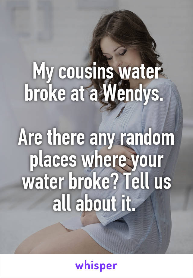 My cousins water broke at a Wendys. 

Are there any random places where your water broke? Tell us all about it. 