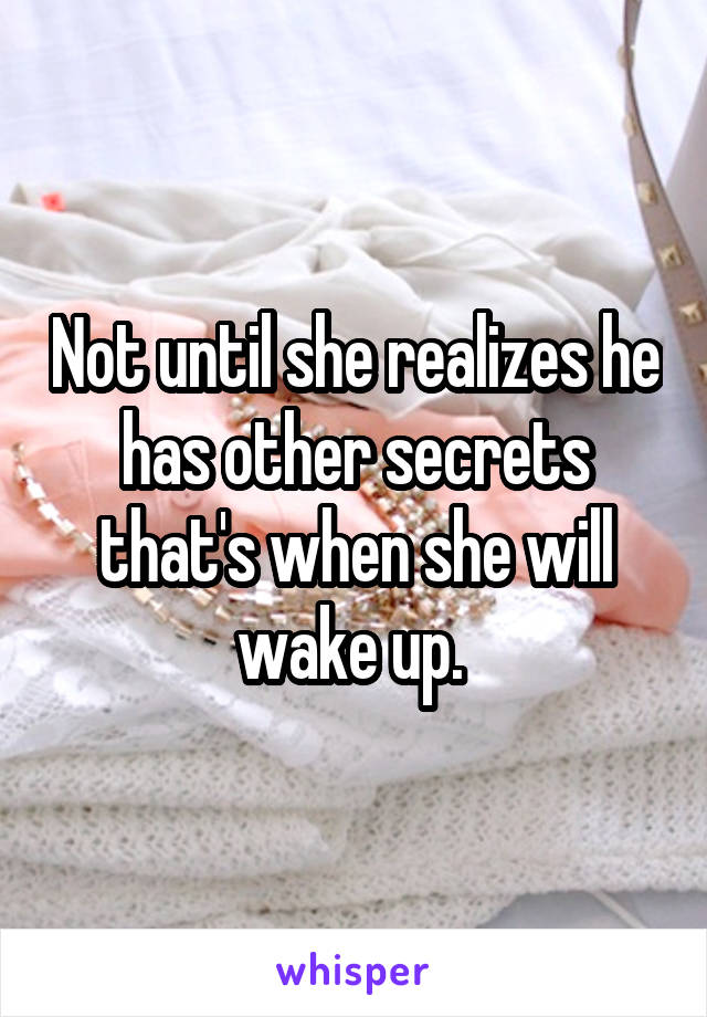 Not until she realizes he has other secrets that's when she will wake up. 