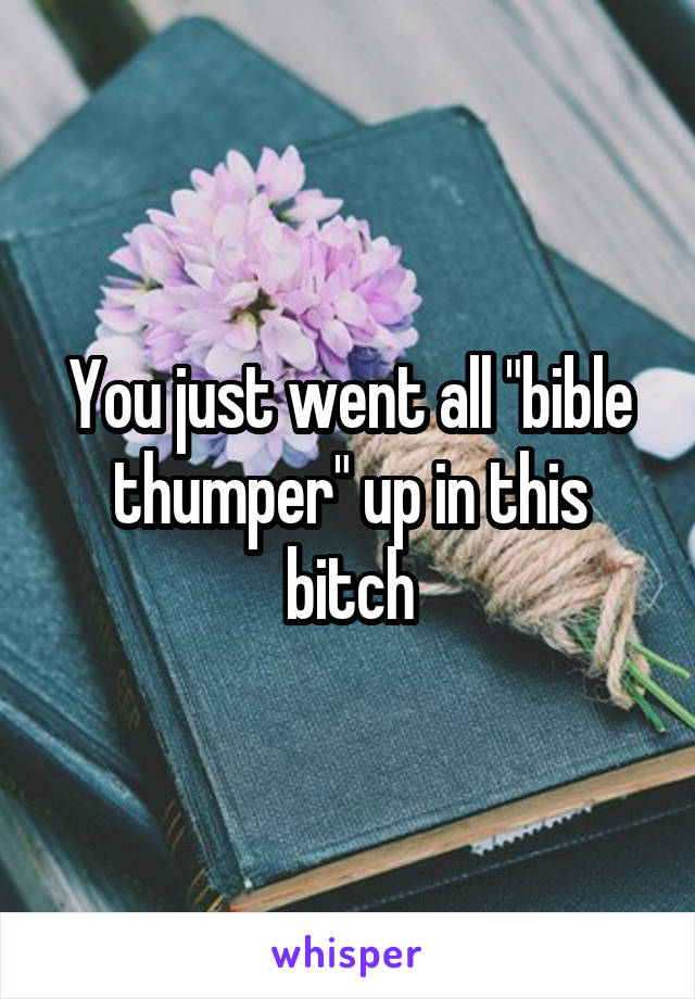 You just went all "bible thumper" up in this bitch