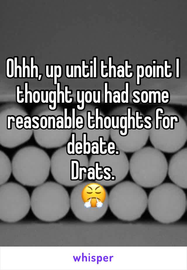 Ohhh, up until that point I thought you had some reasonable thoughts for debate. 
Drats.
😤