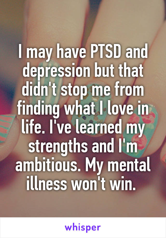 I may have PTSD and depression but that didn't stop me from finding what I love in life. I've learned my strengths and I'm ambitious. My mental illness won't win. 