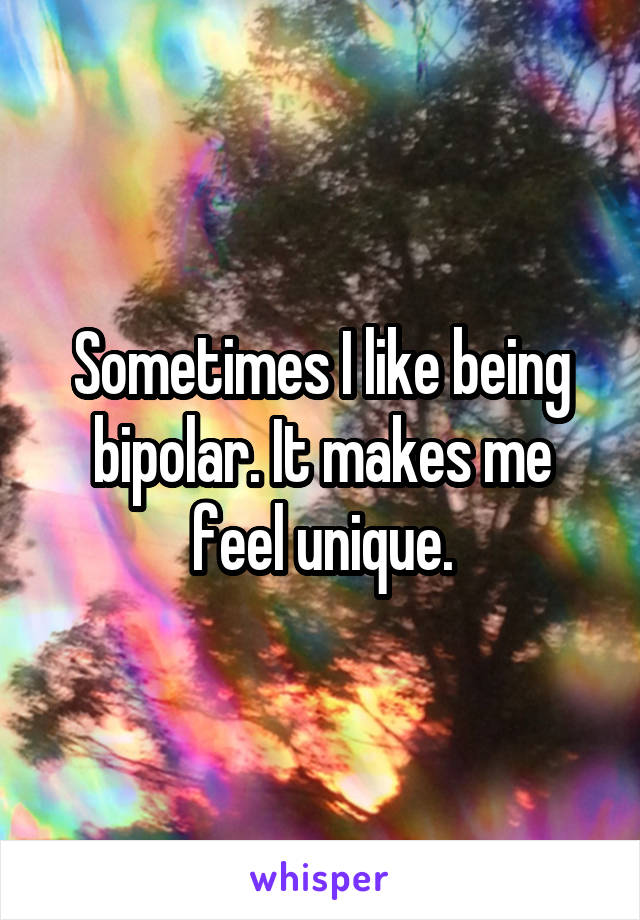 Sometimes I like being bipolar. It makes me feel unique.