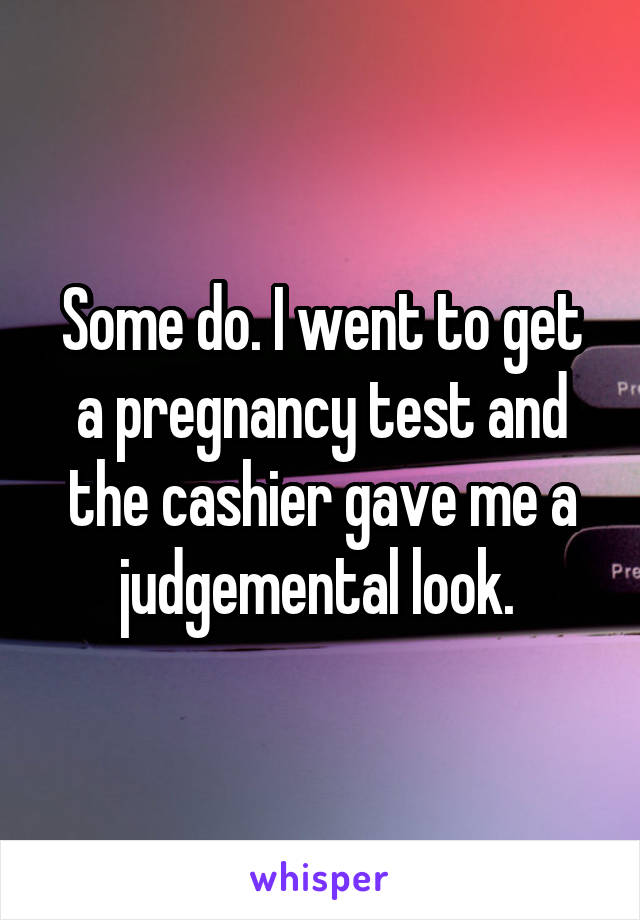 Some do. I went to get a pregnancy test and the cashier gave me a judgemental look. 