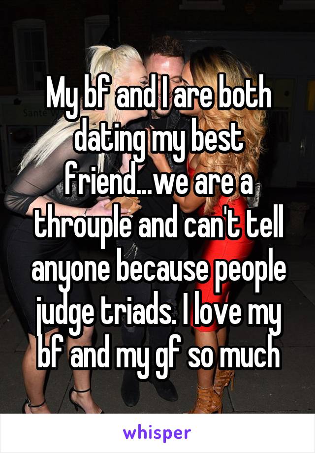 My bf and I are both dating my best friend...we are a throuple and can't tell anyone because people judge triads. I love my bf and my gf so much