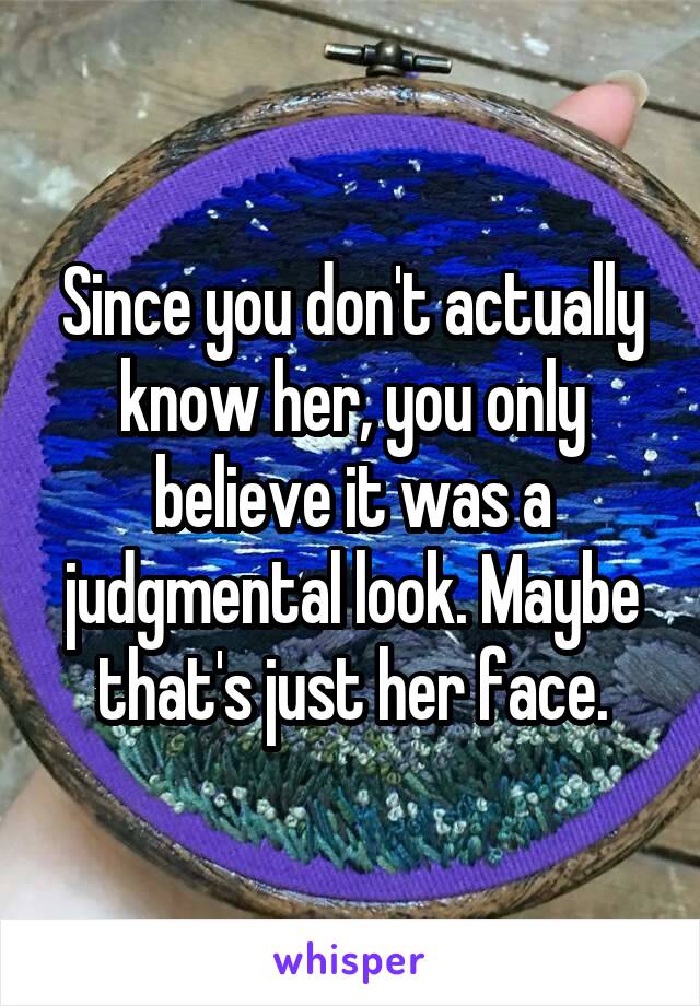 Since you don't actually know her, you only believe it was a judgmental look. Maybe that's just her face.