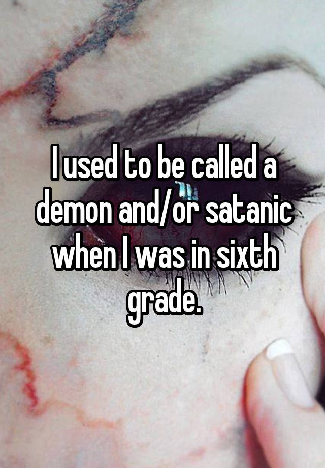 I used to be called a demon and/or satanic when I was in sixth grade.