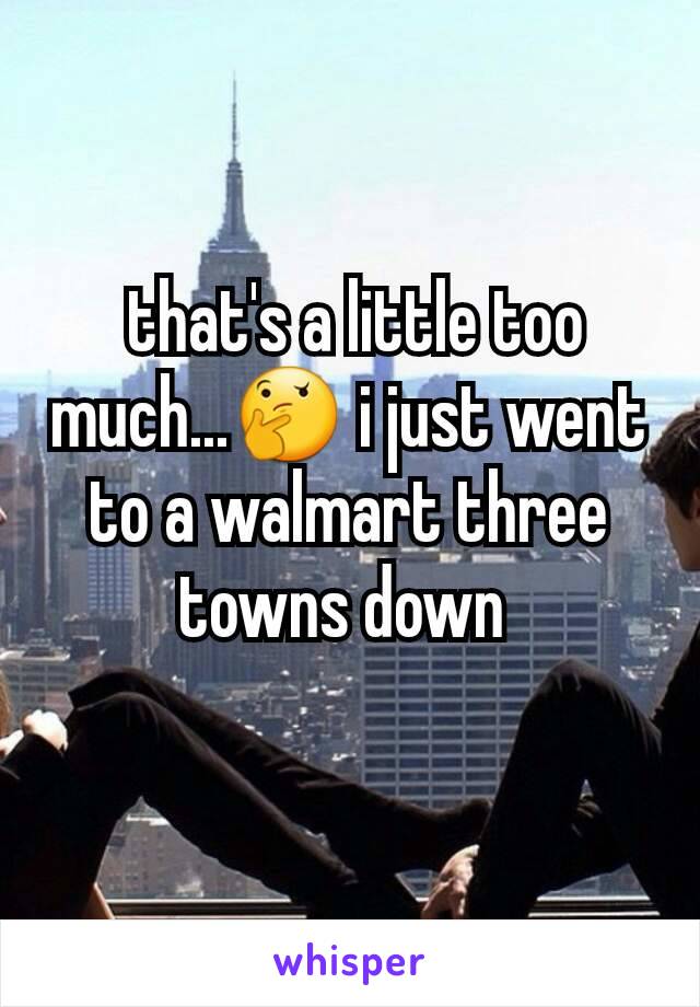  that's a little too much...🤔 i just went to a walmart three towns down 