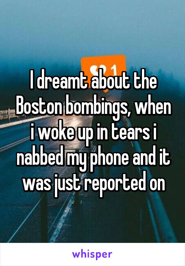 I dreamt about the Boston bombings, when i woke up in tears i nabbed my phone and it was just reported on