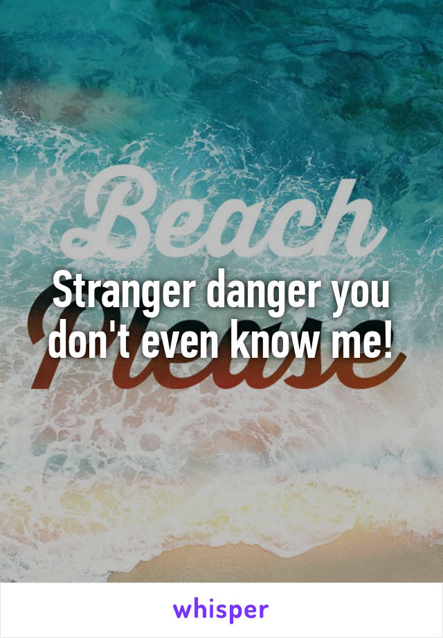 Stranger danger you don't even know me!