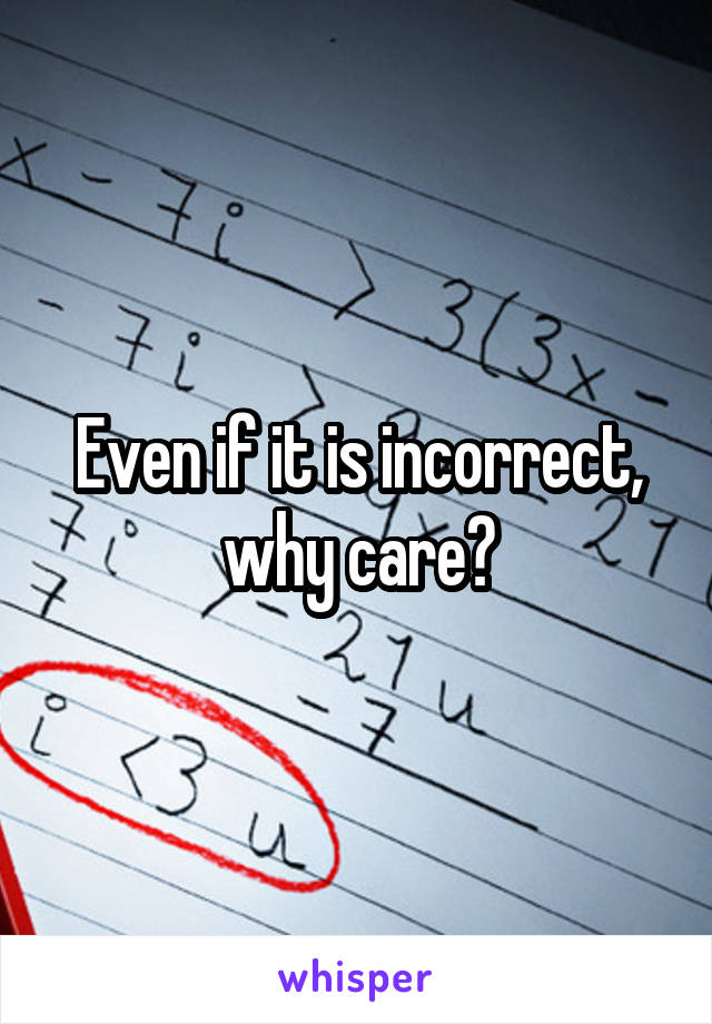 Even if it is incorrect, why care?