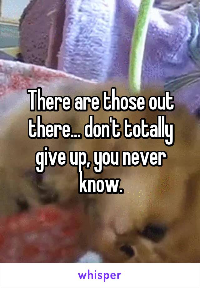 There are those out there... don't totally give up, you never know.
