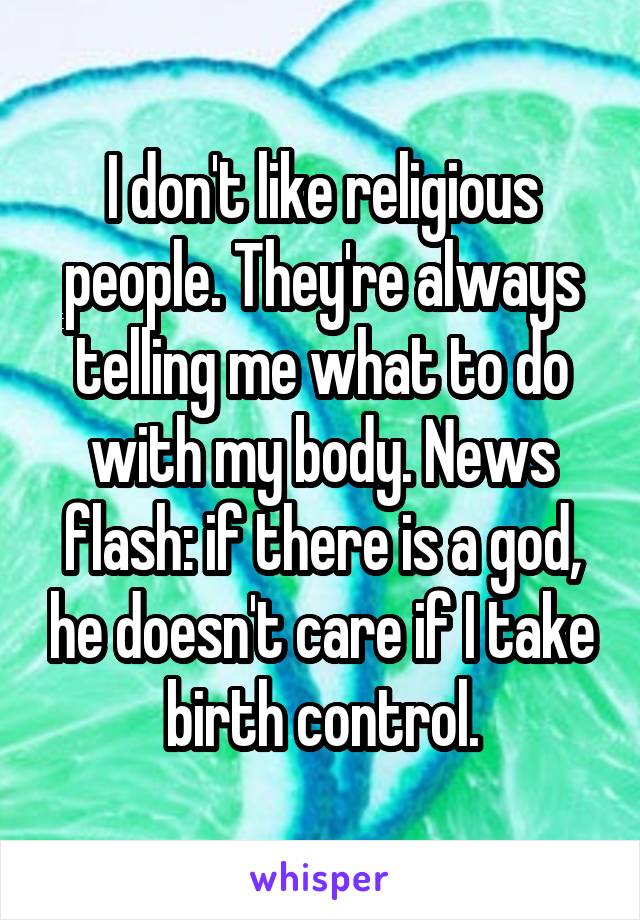 I don't like religious people. They're always telling me what to do with my body. News flash: if there is a god, he doesn't care if I take birth control.