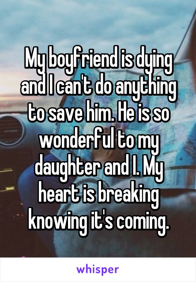 My boyfriend is dying and I can't do anything to save him. He is so wonderful to my daughter and I. My heart is breaking knowing it's coming.