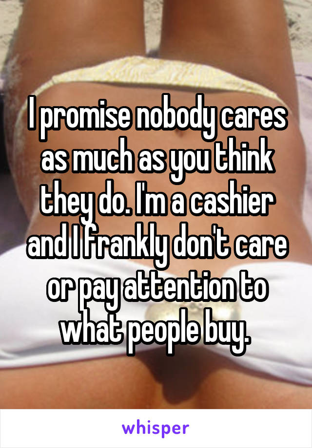 I promise nobody cares as much as you think they do. I'm a cashier and I frankly don't care or pay attention to what people buy. 