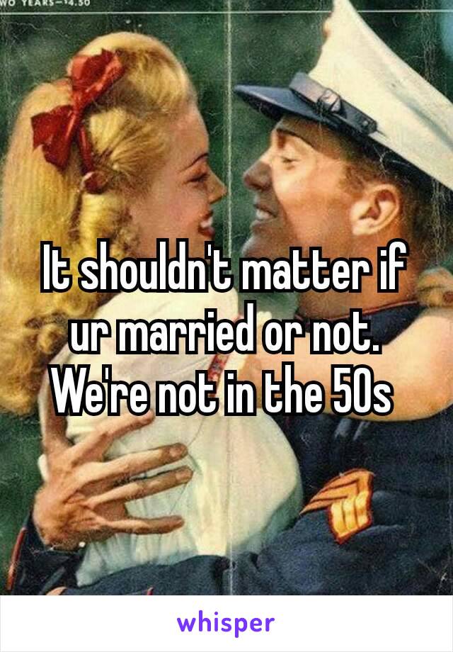 It shouldn't ​matter if ur married or not. We're not in the 50s 