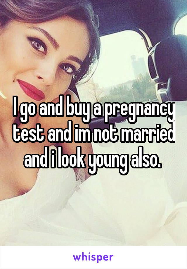 I go and buy a pregnancy test and im not married and i look young also. 