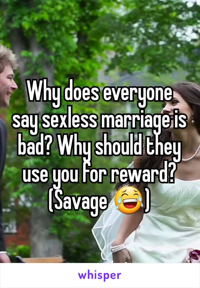 Why does everyone say sexless marriage is bad? Why should they use you for reward? (Savage 😂)
