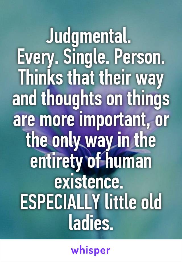 Judgmental. 
Every. Single. Person. Thinks that their way and thoughts on things are more important, or the only way in the entirety of human existence. 
ESPECIALLY little old ladies.