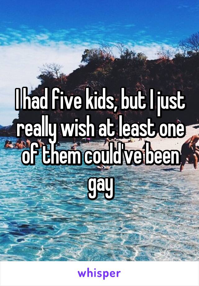 I had five kids, but I just really wish at least one of them could've been gay