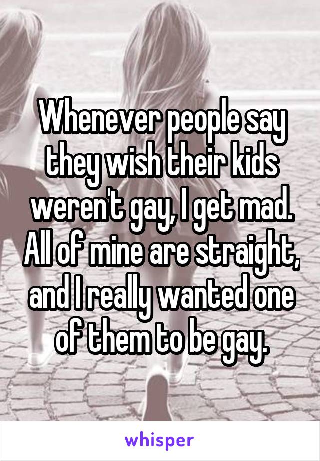 Whenever people say they wish their kids weren't gay, I get mad. All of mine are straight, and I really wanted one of them to be gay.