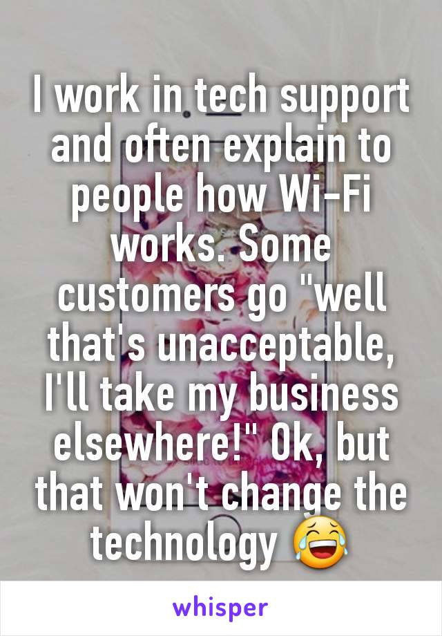 I work in tech support and often explain to people how Wi-Fi works. Some customers go "well that's unacceptable, I'll take my business elsewhere!" Ok, but that won't change the technology 😂