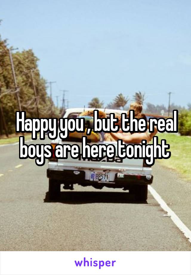 Happy you , but the real boys are here tonight 