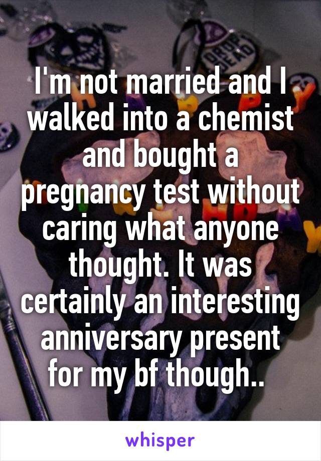 I'm not married and I walked into a chemist and bought a pregnancy test without caring what anyone thought. It was certainly an interesting anniversary present for my bf though.. 