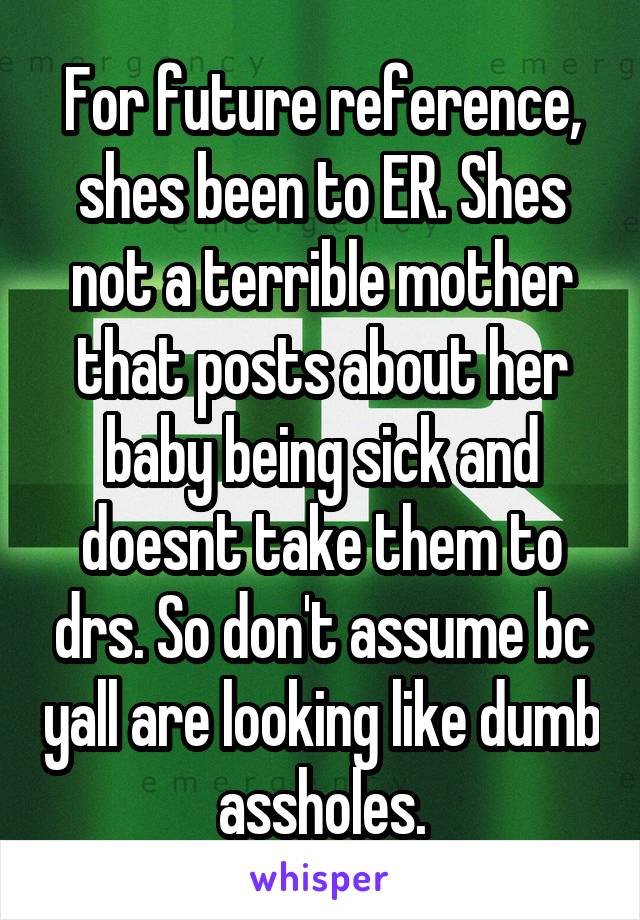 For future reference, shes been to ER. Shes not a terrible mother that posts about her baby being sick and doesnt take them to drs. So don't assume bc yall are looking like dumb assholes.