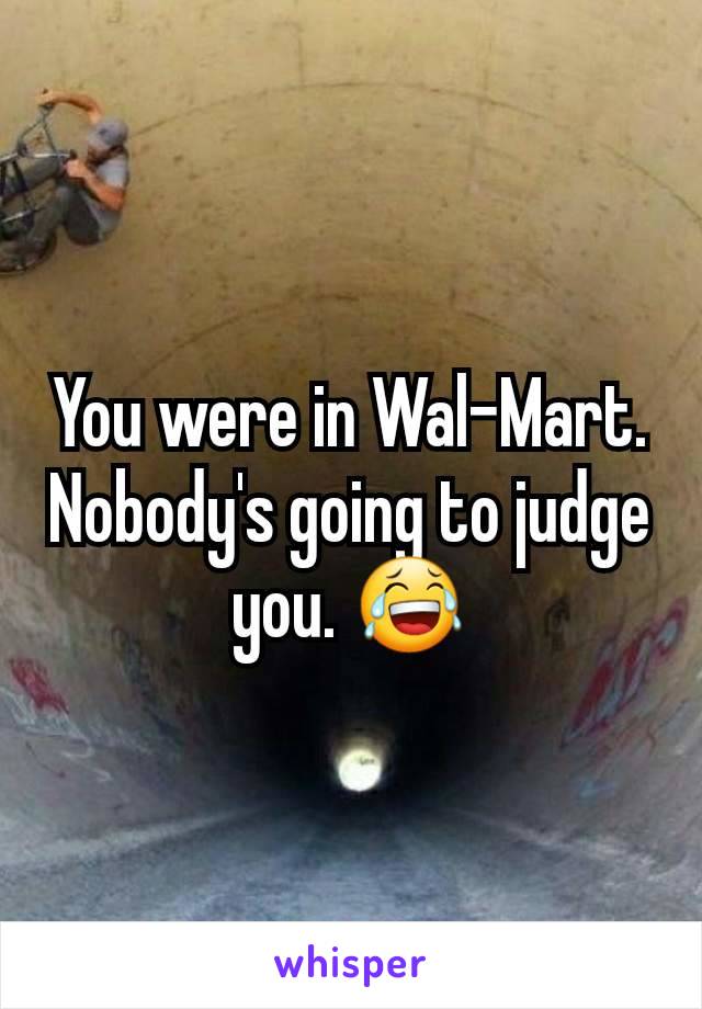 You were in Wal-Mart. Nobody's going to judge you. 😂