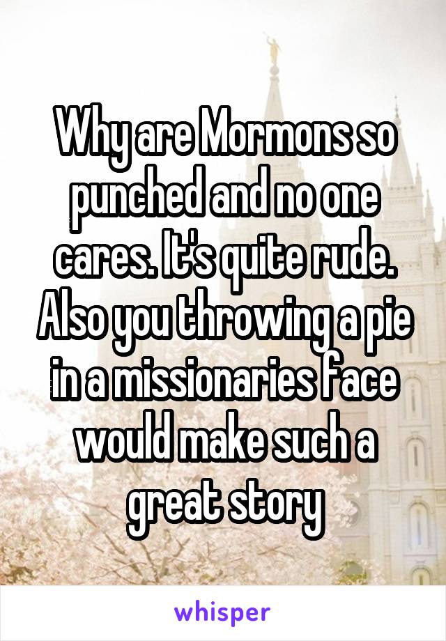 Why are Mormons so punched and no one cares. It's quite rude. Also you throwing a pie in a missionaries face would make such a great story