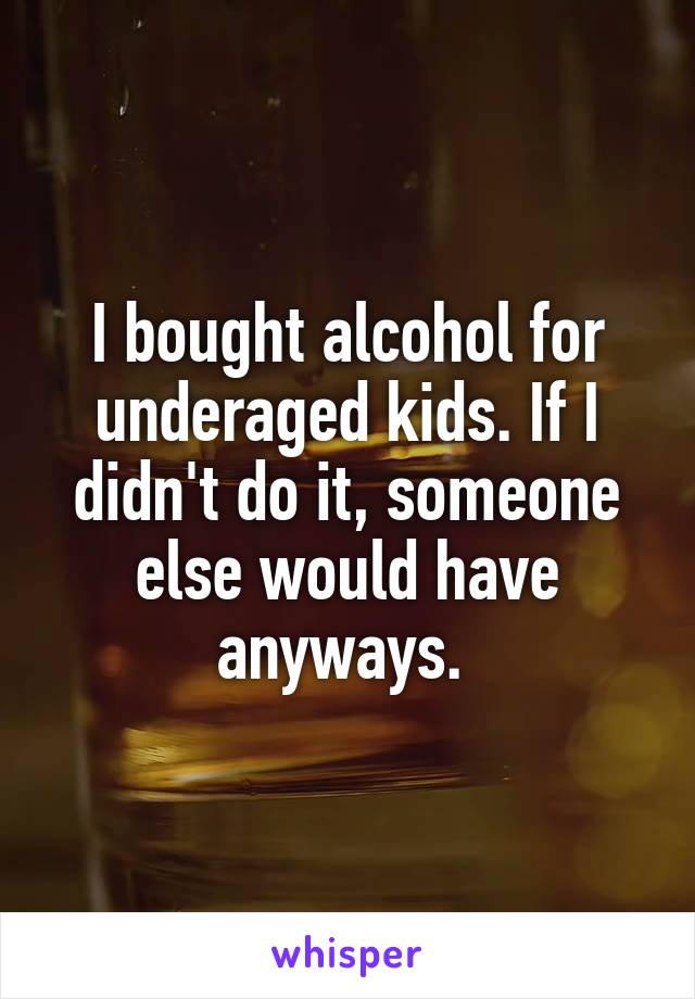 I bought alcohol for underaged kids. If I didn't do it, someone else would have anyways. 
