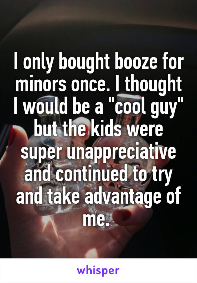 I only bought booze for minors once. I thought I would be a "cool guy" but the kids were super unappreciative and continued to try and take advantage of me. 