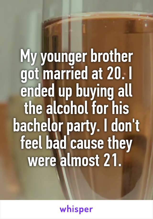My younger brother got married at 20. I ended up buying all the alcohol for his bachelor party. I don't feel bad cause they were almost 21. 