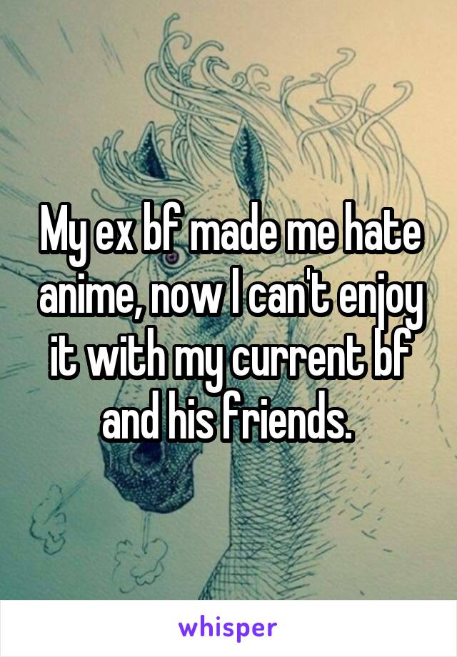 My ex bf made me hate anime, now I can't enjoy it with my current bf and his friends. 